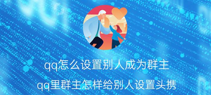 qq怎么设置别人成为群主 qq里群主怎样给别人设置头携？